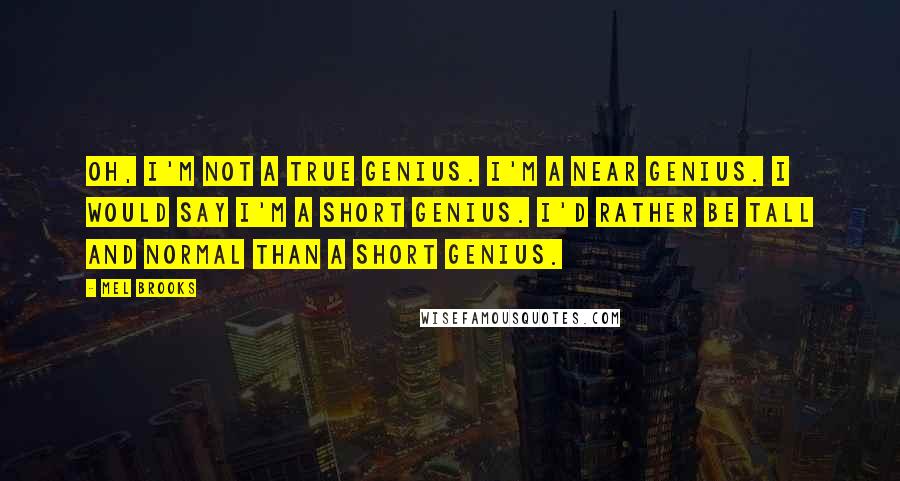 Mel Brooks Quotes: Oh, I'm not a true genius. I'm a near genius. I would say I'm a short genius. I'd rather be tall and normal than a short genius.