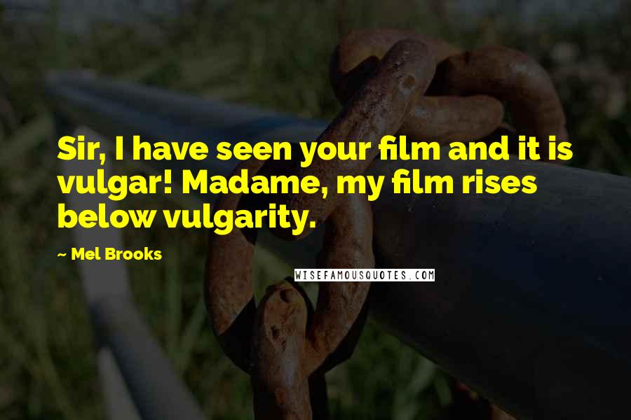 Mel Brooks Quotes: Sir, I have seen your film and it is vulgar! Madame, my film rises below vulgarity.