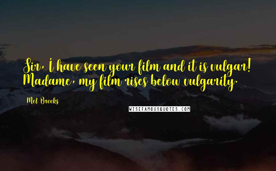 Mel Brooks Quotes: Sir, I have seen your film and it is vulgar! Madame, my film rises below vulgarity.