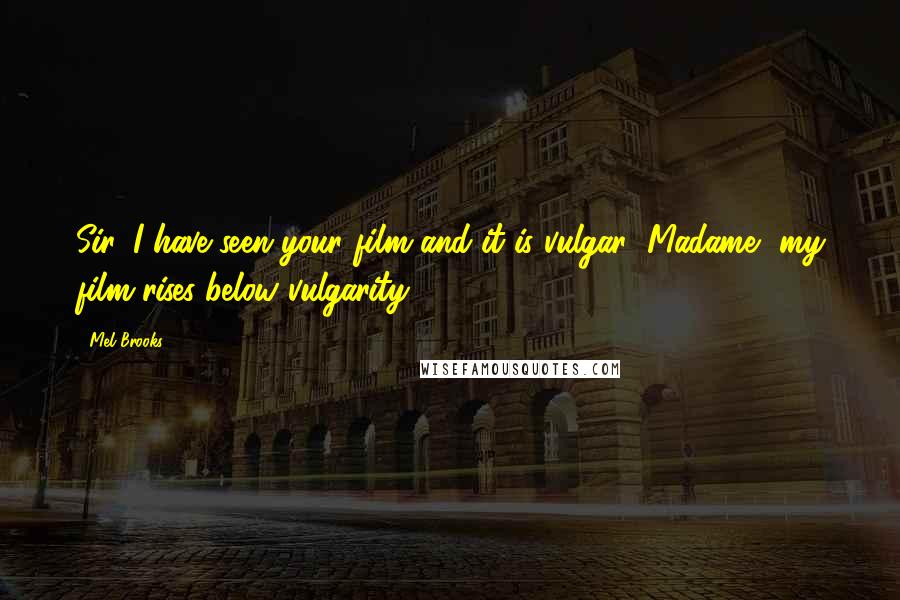 Mel Brooks Quotes: Sir, I have seen your film and it is vulgar! Madame, my film rises below vulgarity.