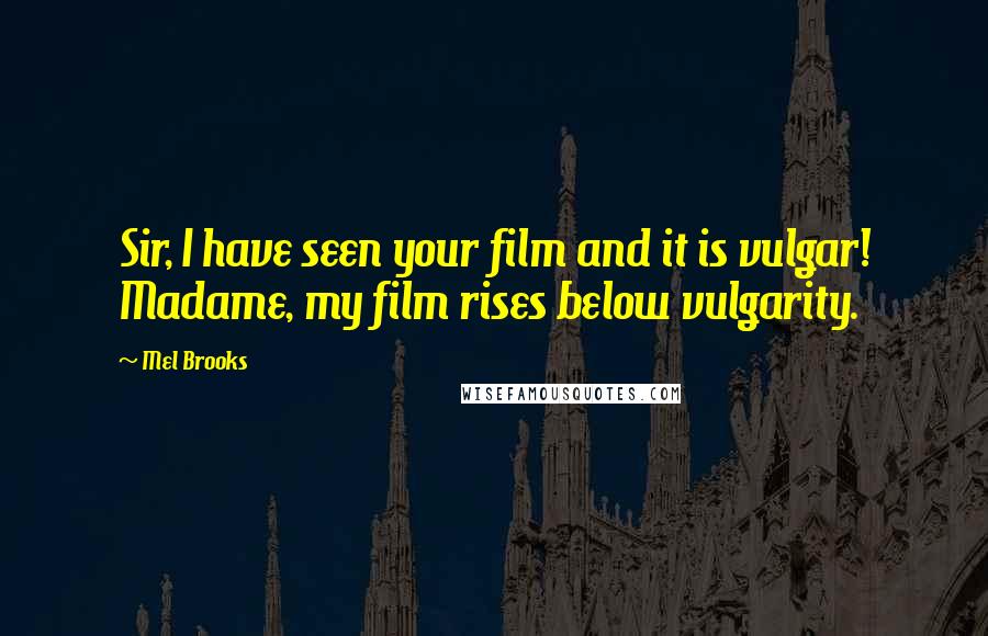 Mel Brooks Quotes: Sir, I have seen your film and it is vulgar! Madame, my film rises below vulgarity.