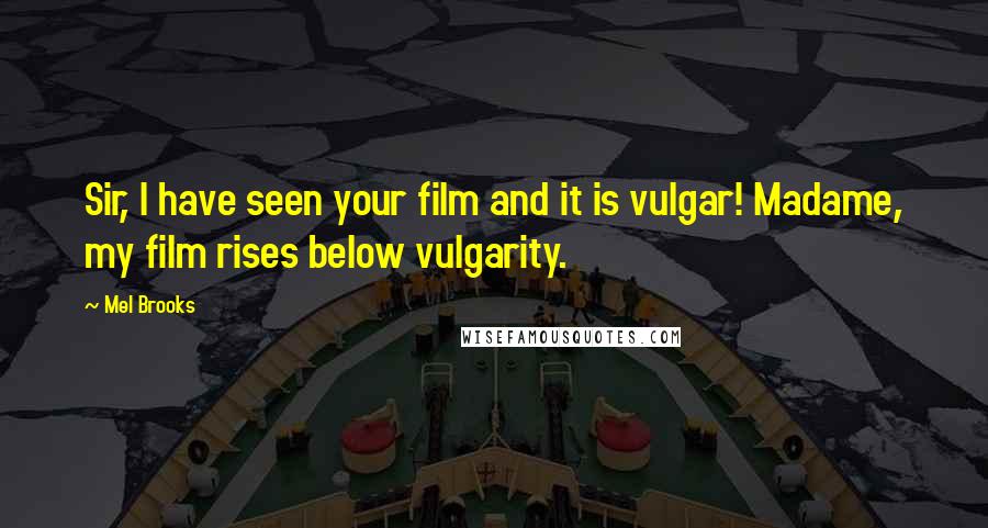 Mel Brooks Quotes: Sir, I have seen your film and it is vulgar! Madame, my film rises below vulgarity.