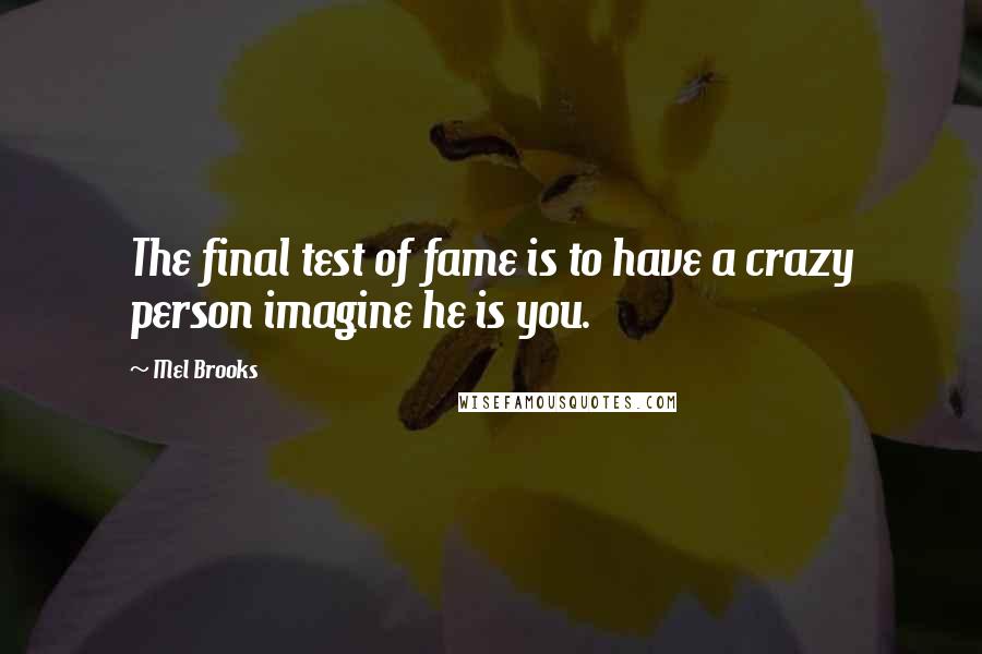 Mel Brooks Quotes: The final test of fame is to have a crazy person imagine he is you.