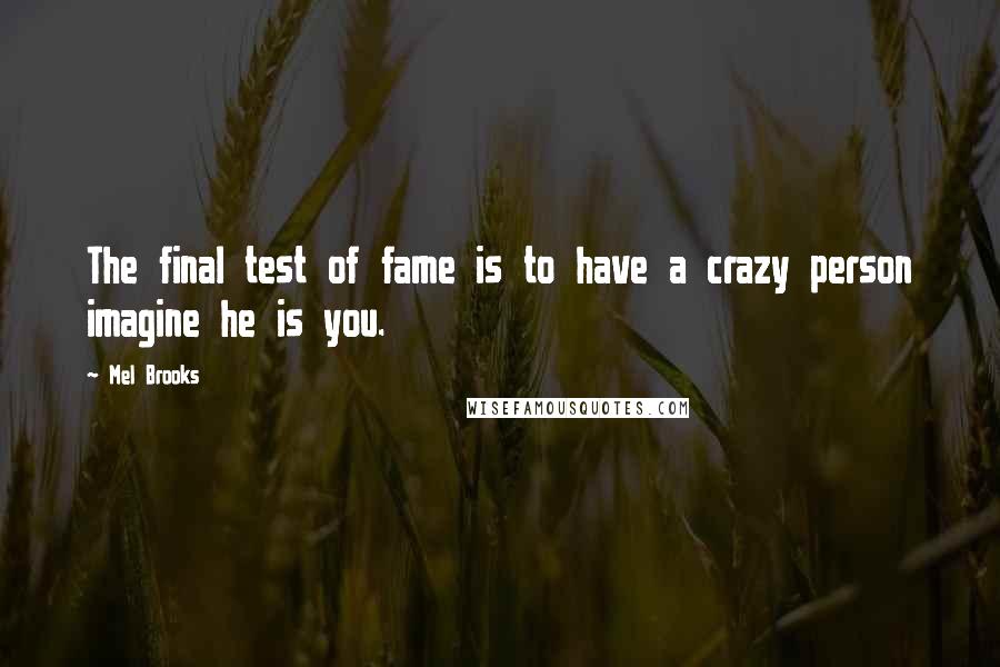 Mel Brooks Quotes: The final test of fame is to have a crazy person imagine he is you.