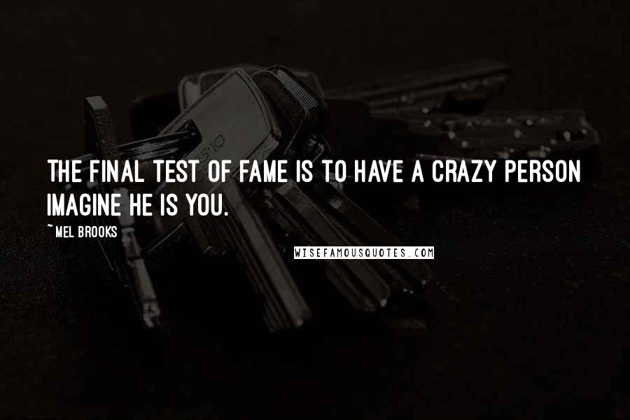 Mel Brooks Quotes: The final test of fame is to have a crazy person imagine he is you.