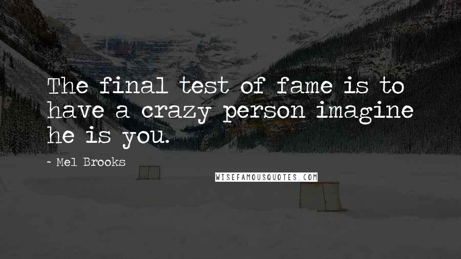 Mel Brooks Quotes: The final test of fame is to have a crazy person imagine he is you.