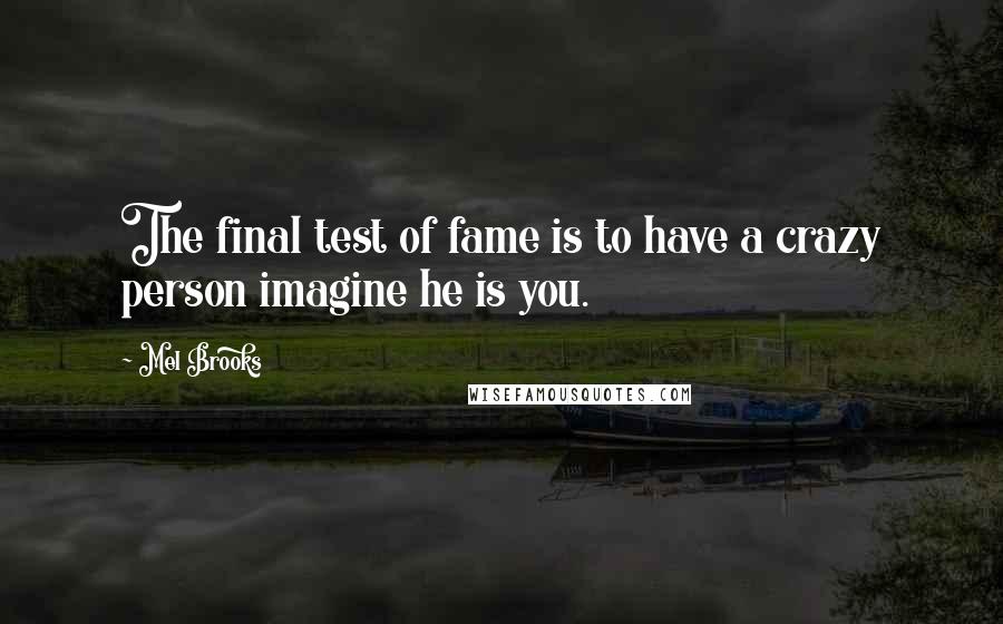 Mel Brooks Quotes: The final test of fame is to have a crazy person imagine he is you.