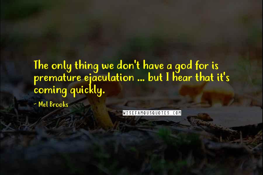 Mel Brooks Quotes: The only thing we don't have a god for is premature ejaculation ... but I hear that it's coming quickly.