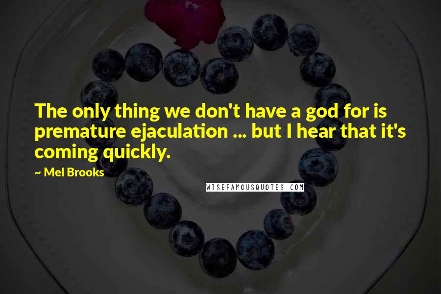 Mel Brooks Quotes: The only thing we don't have a god for is premature ejaculation ... but I hear that it's coming quickly.