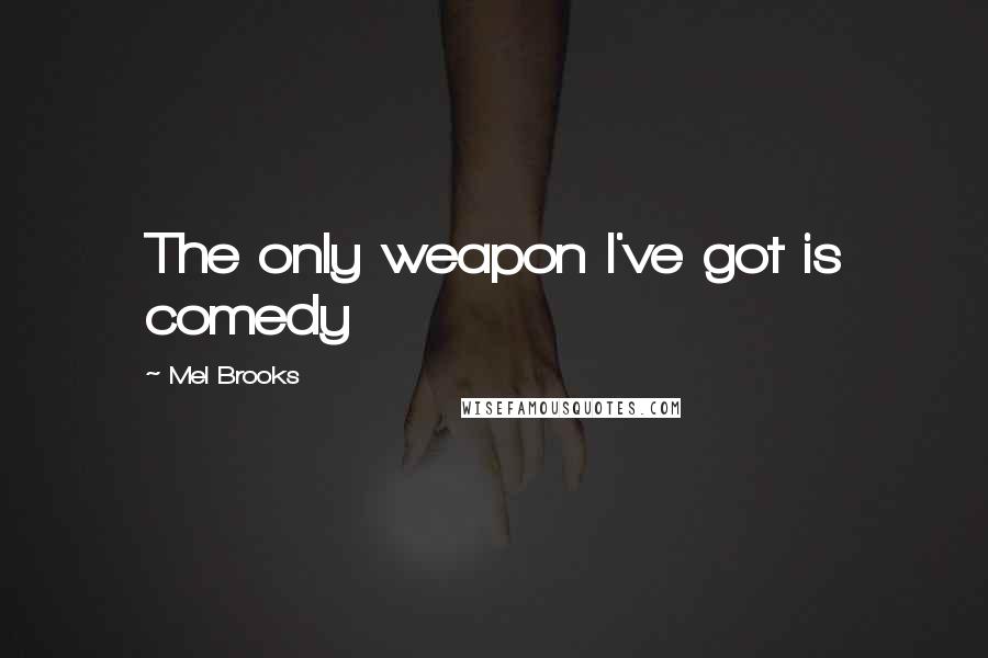 Mel Brooks Quotes: The only weapon I've got is comedy