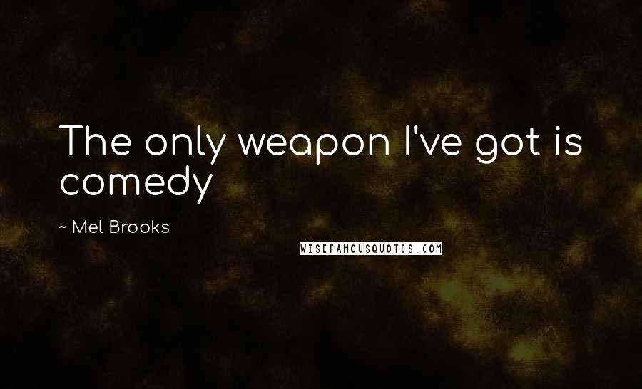 Mel Brooks Quotes: The only weapon I've got is comedy