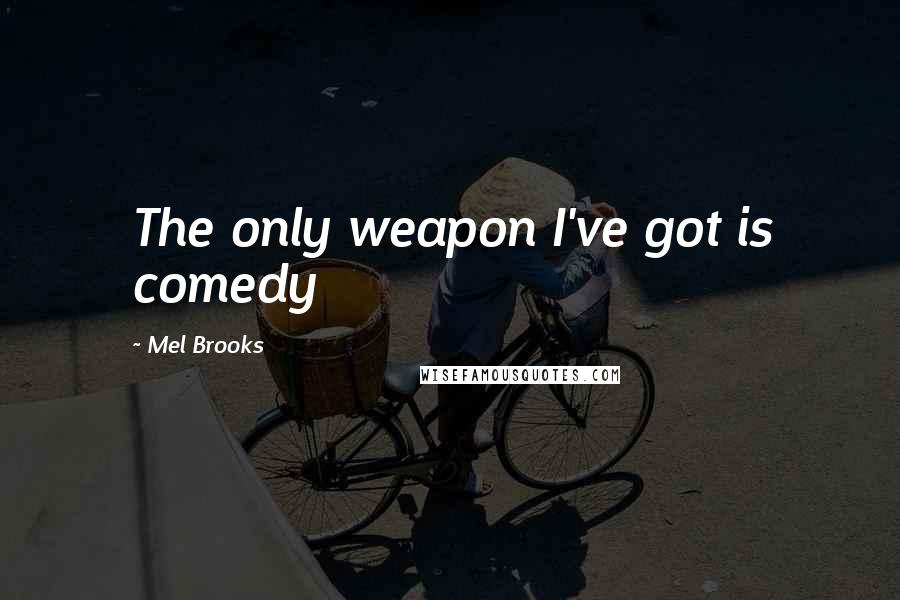 Mel Brooks Quotes: The only weapon I've got is comedy