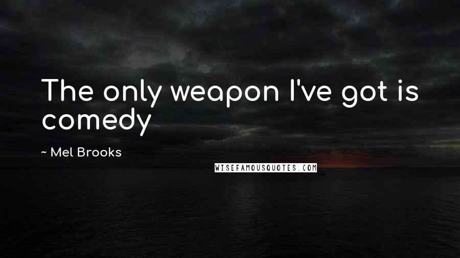 Mel Brooks Quotes: The only weapon I've got is comedy