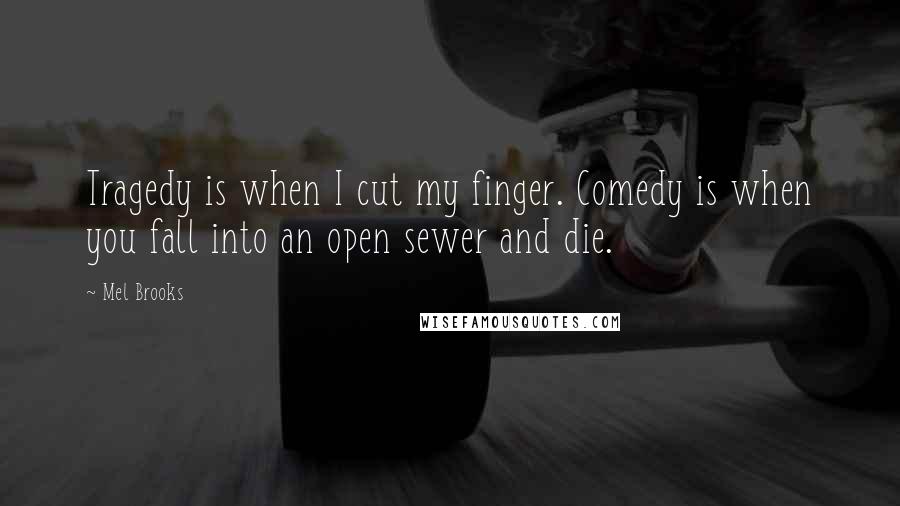 Mel Brooks Quotes: Tragedy is when I cut my finger. Comedy is when you fall into an open sewer and die.