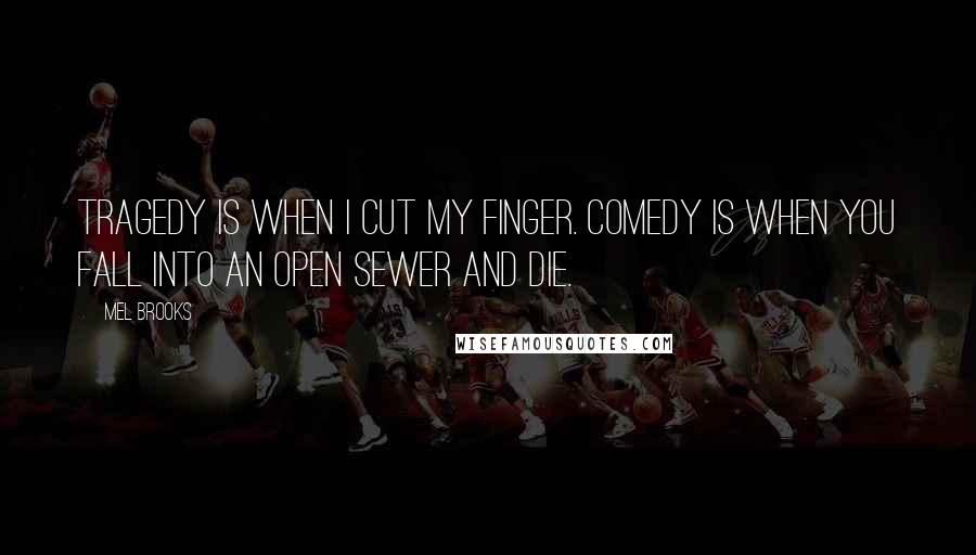 Mel Brooks Quotes: Tragedy is when I cut my finger. Comedy is when you fall into an open sewer and die.
