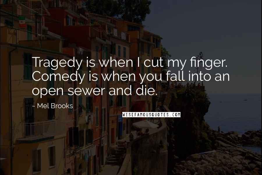 Mel Brooks Quotes: Tragedy is when I cut my finger. Comedy is when you fall into an open sewer and die.