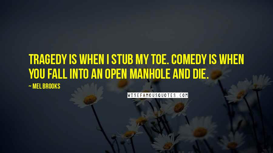 Mel Brooks Quotes: Tragedy is when I stub my toe. Comedy is when you fall into an open manhole and die.