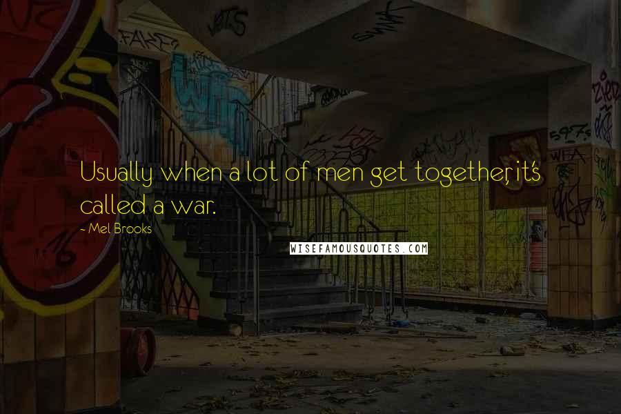 Mel Brooks Quotes: Usually when a lot of men get together, it's called a war.