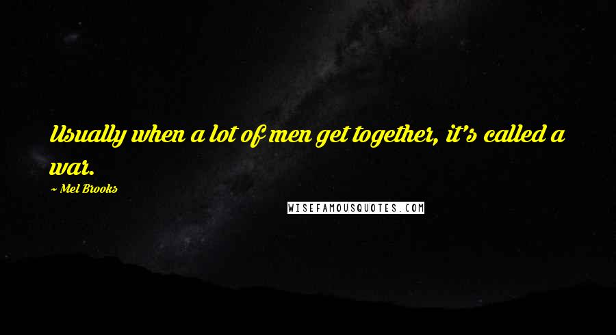 Mel Brooks Quotes: Usually when a lot of men get together, it's called a war.