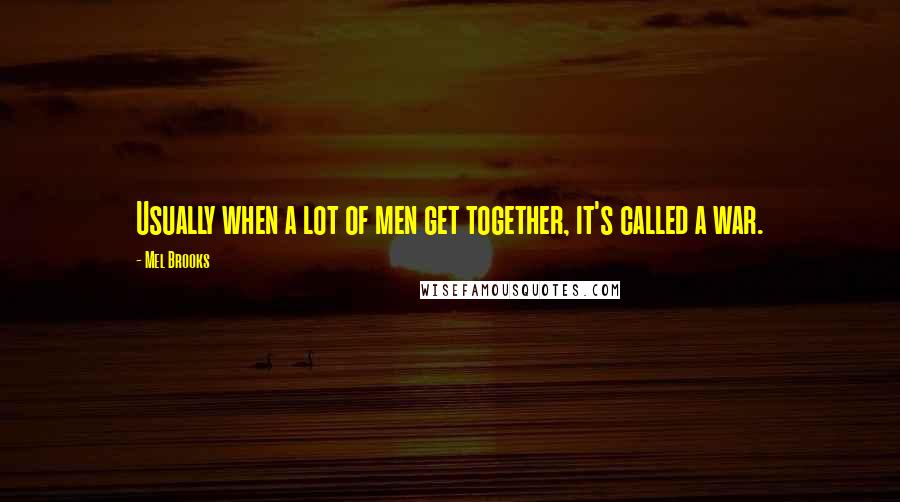 Mel Brooks Quotes: Usually when a lot of men get together, it's called a war.