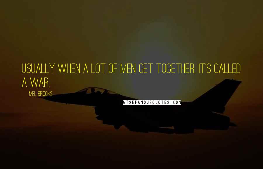 Mel Brooks Quotes: Usually when a lot of men get together, it's called a war.