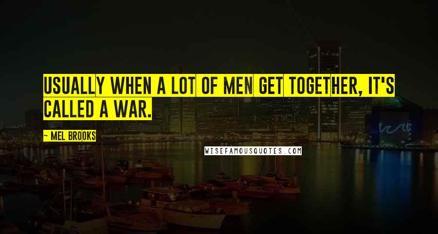 Mel Brooks Quotes: Usually when a lot of men get together, it's called a war.
