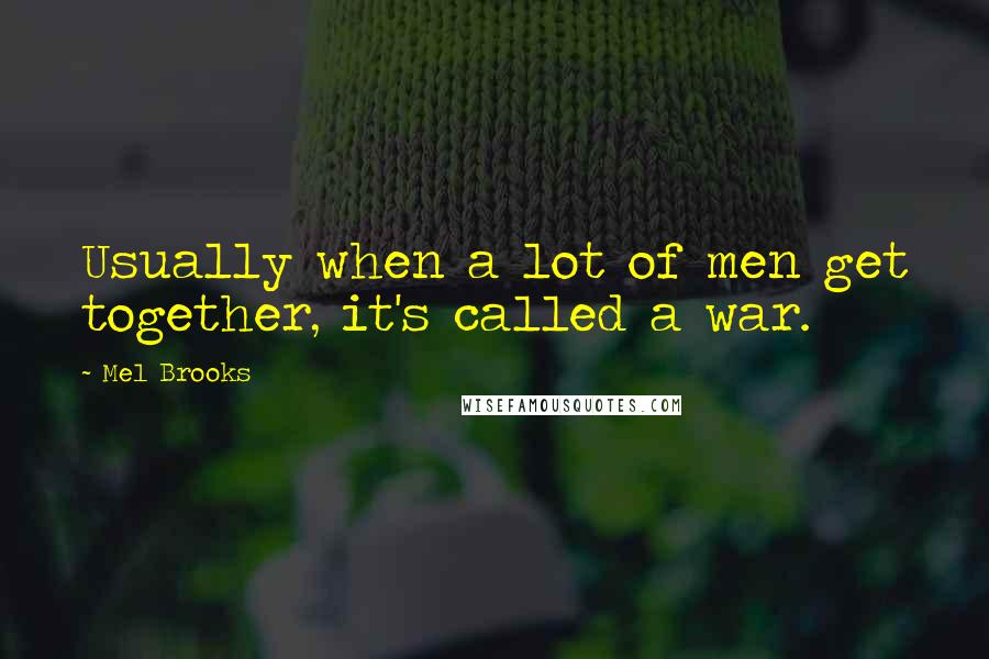 Mel Brooks Quotes: Usually when a lot of men get together, it's called a war.