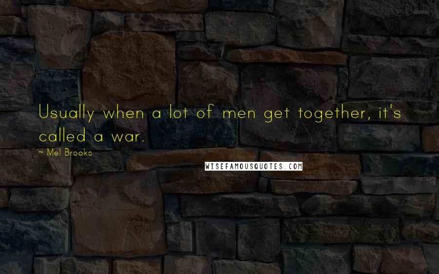 Mel Brooks Quotes: Usually when a lot of men get together, it's called a war.