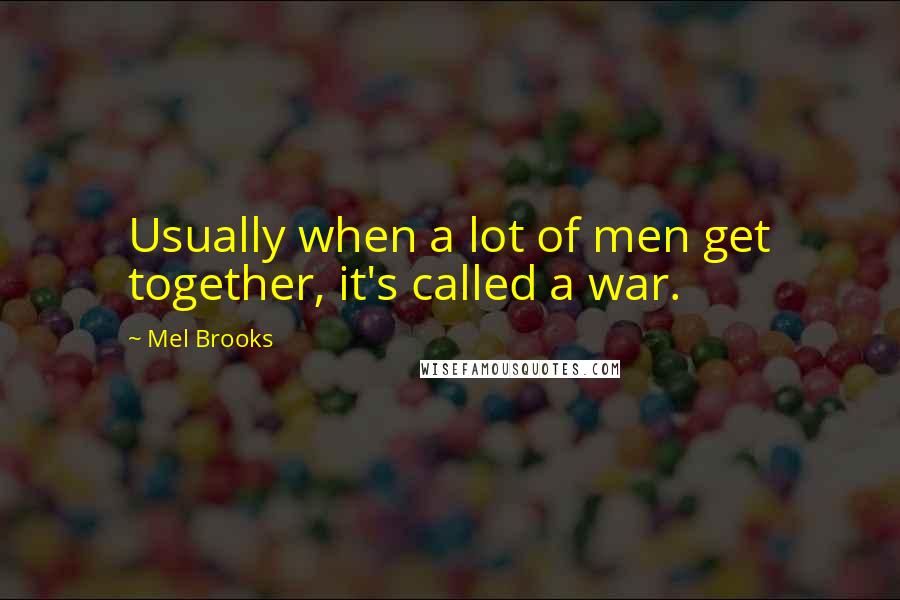 Mel Brooks Quotes: Usually when a lot of men get together, it's called a war.