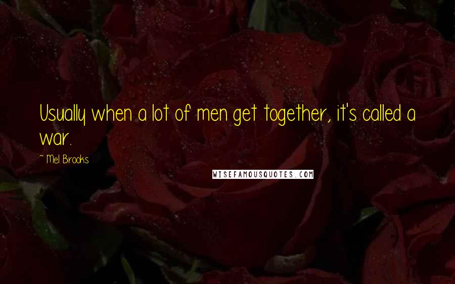 Mel Brooks Quotes: Usually when a lot of men get together, it's called a war.