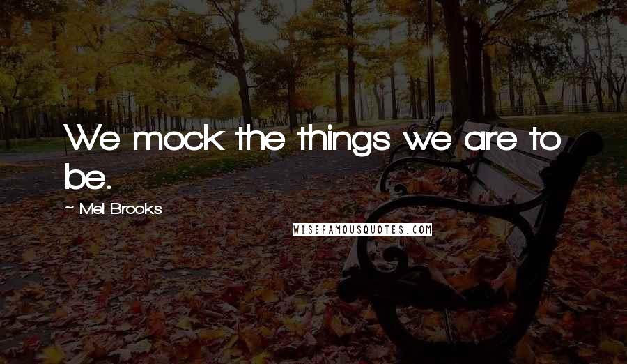 Mel Brooks Quotes: We mock the things we are to be.