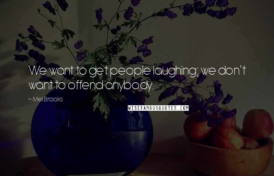 Mel Brooks Quotes: We want to get people laughing; we don't want to offend anybody.