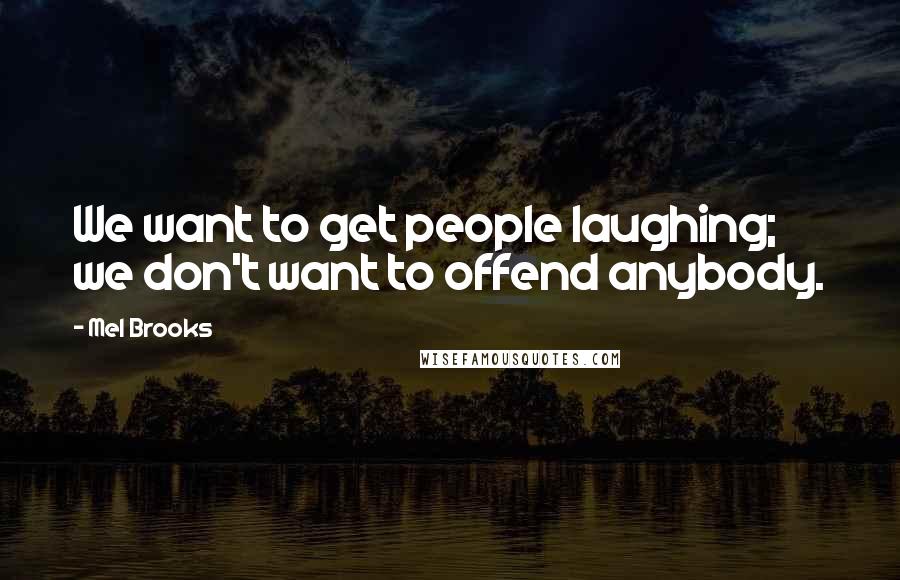 Mel Brooks Quotes: We want to get people laughing; we don't want to offend anybody.