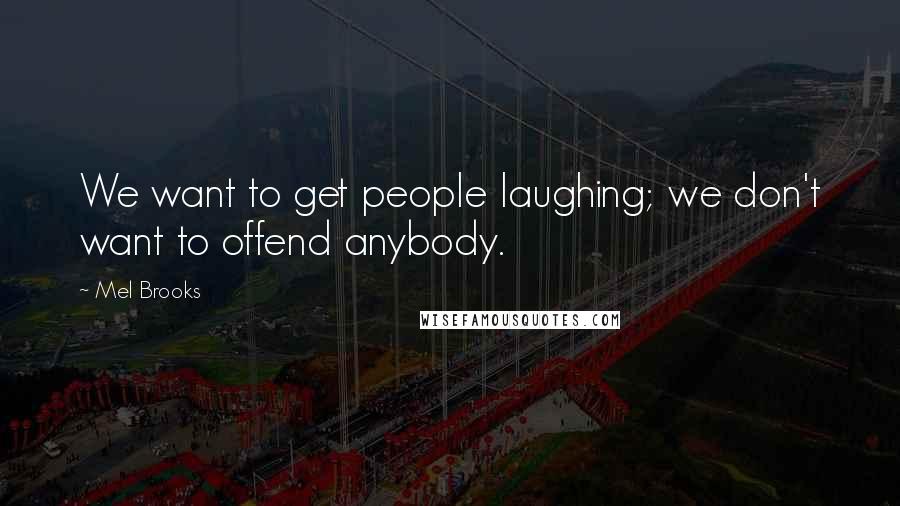 Mel Brooks Quotes: We want to get people laughing; we don't want to offend anybody.