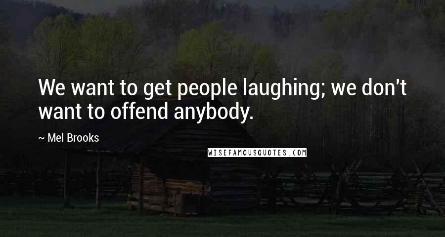 Mel Brooks Quotes: We want to get people laughing; we don't want to offend anybody.