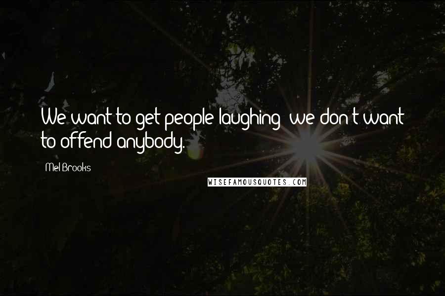 Mel Brooks Quotes: We want to get people laughing; we don't want to offend anybody.