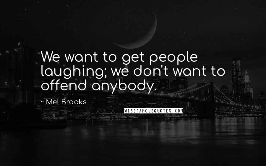 Mel Brooks Quotes: We want to get people laughing; we don't want to offend anybody.