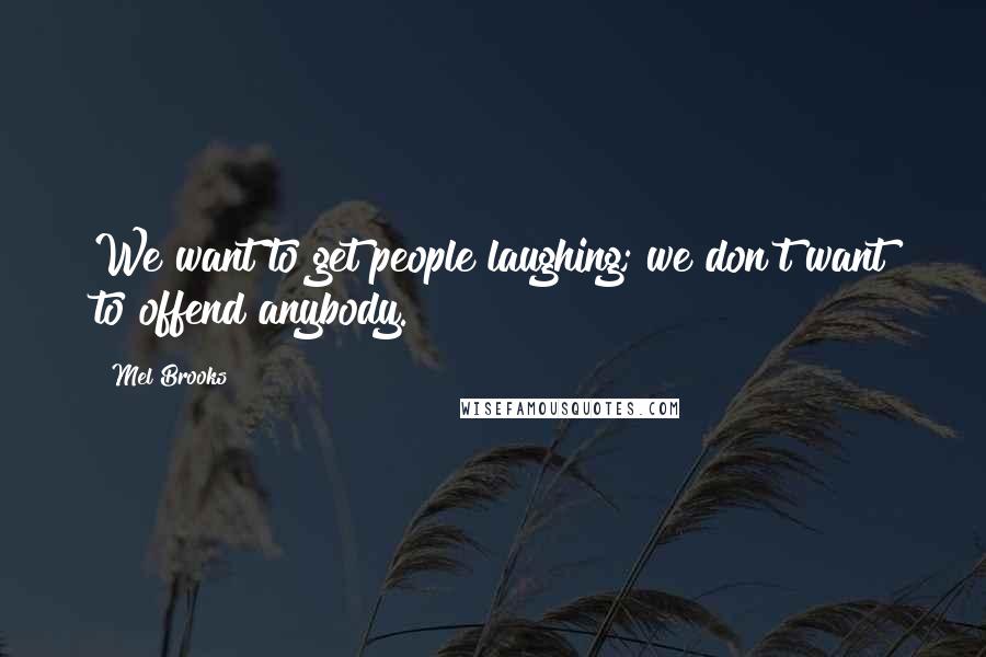 Mel Brooks Quotes: We want to get people laughing; we don't want to offend anybody.