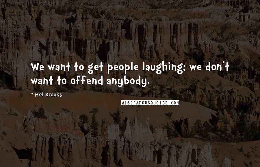 Mel Brooks Quotes: We want to get people laughing; we don't want to offend anybody.
