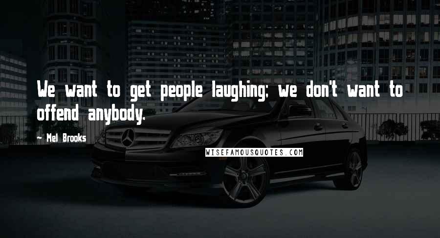 Mel Brooks Quotes: We want to get people laughing; we don't want to offend anybody.