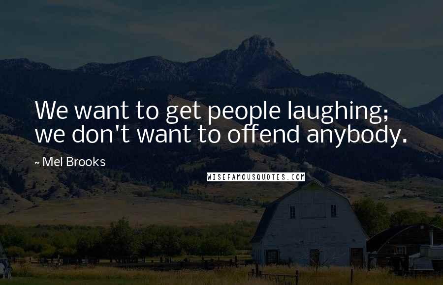 Mel Brooks Quotes: We want to get people laughing; we don't want to offend anybody.