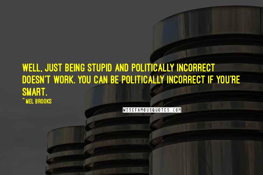 Mel Brooks Quotes: Well, just being stupid and politically incorrect doesn't work. You can be politically incorrect if you're smart.