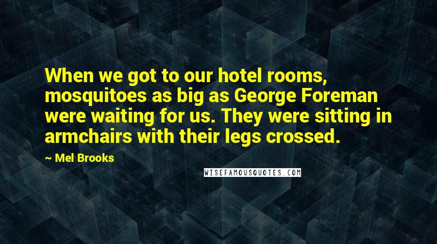 Mel Brooks Quotes: When we got to our hotel rooms, mosquitoes as big as George Foreman were waiting for us. They were sitting in armchairs with their legs crossed.