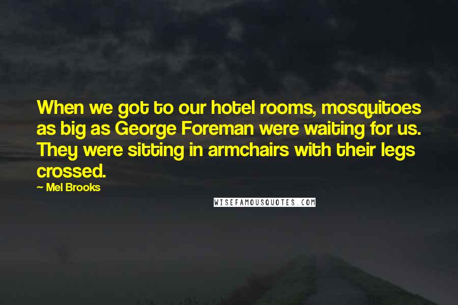 Mel Brooks Quotes: When we got to our hotel rooms, mosquitoes as big as George Foreman were waiting for us. They were sitting in armchairs with their legs crossed.