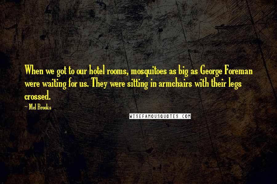 Mel Brooks Quotes: When we got to our hotel rooms, mosquitoes as big as George Foreman were waiting for us. They were sitting in armchairs with their legs crossed.