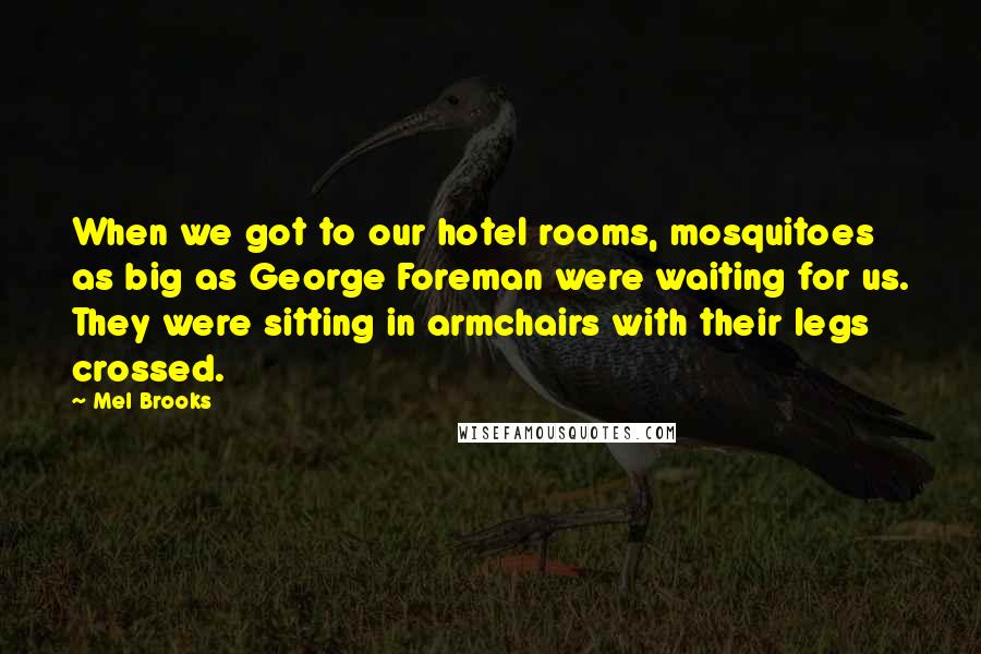 Mel Brooks Quotes: When we got to our hotel rooms, mosquitoes as big as George Foreman were waiting for us. They were sitting in armchairs with their legs crossed.