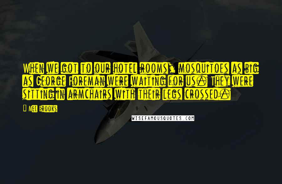 Mel Brooks Quotes: When we got to our hotel rooms, mosquitoes as big as George Foreman were waiting for us. They were sitting in armchairs with their legs crossed.