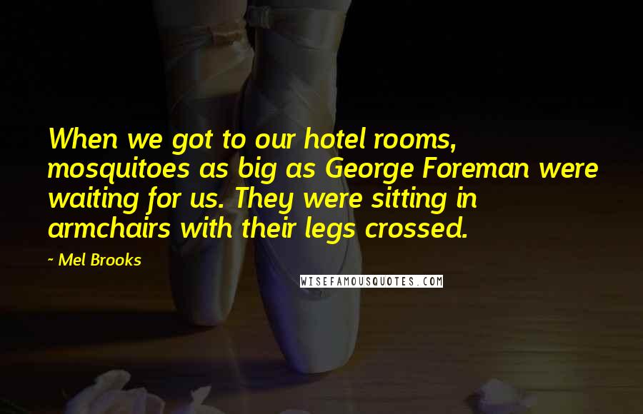 Mel Brooks Quotes: When we got to our hotel rooms, mosquitoes as big as George Foreman were waiting for us. They were sitting in armchairs with their legs crossed.