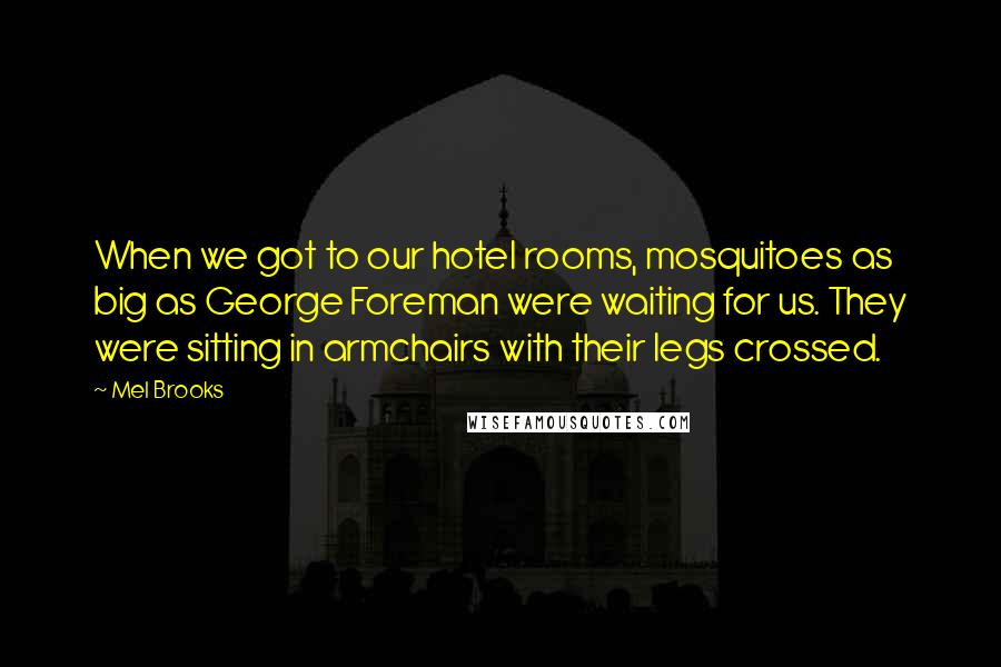 Mel Brooks Quotes: When we got to our hotel rooms, mosquitoes as big as George Foreman were waiting for us. They were sitting in armchairs with their legs crossed.