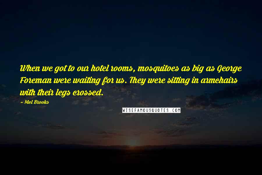 Mel Brooks Quotes: When we got to our hotel rooms, mosquitoes as big as George Foreman were waiting for us. They were sitting in armchairs with their legs crossed.